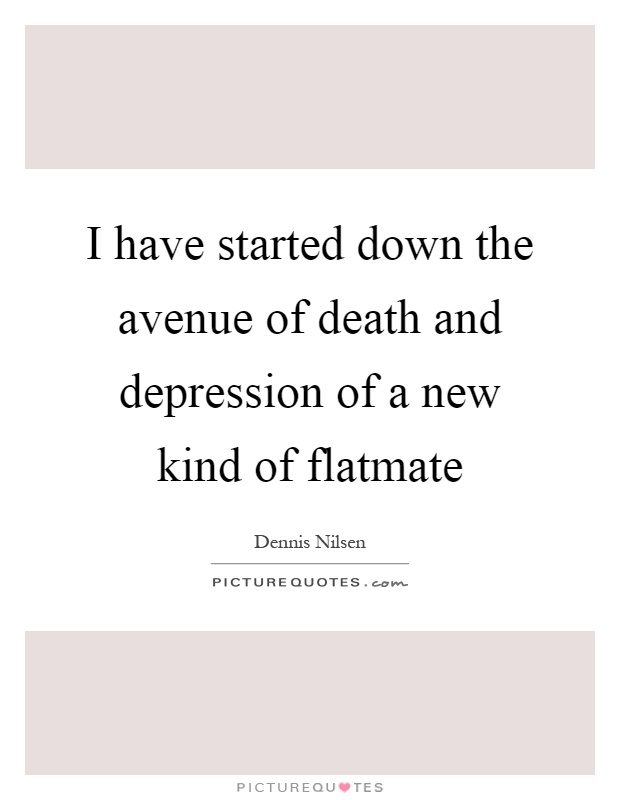 I have started down the avenue of death and depression of a new kind of flatmate Picture Quote #1