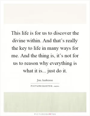 This life is for us to discover the divine within. And that’s really the key to life in many ways for me. And the thing is, it’s not for us to reason why everything is what it is... just do it Picture Quote #1