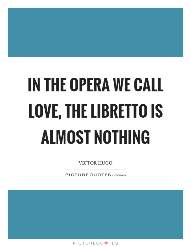 In the opera we call love, the libretto is almost nothing Picture Quote #1