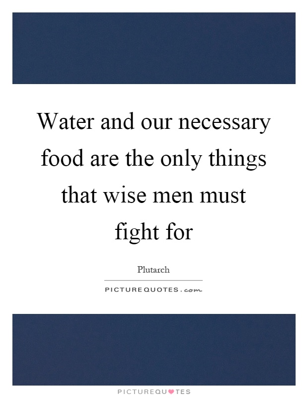 Water and our necessary food are the only things that wise men must fight for Picture Quote #1