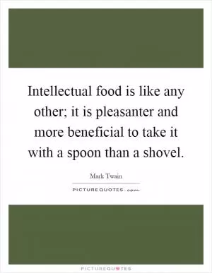 Intellectual food is like any other; it is pleasanter and more beneficial to take it with a spoon than a shovel Picture Quote #1