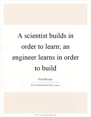 A scientist builds in order to learn; an engineer learns in order to build Picture Quote #1