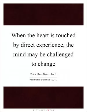 When the heart is touched by direct experience, the mind may be challenged to change Picture Quote #1
