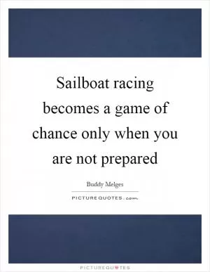 Sailboat racing becomes a game of chance only when you are not prepared Picture Quote #1