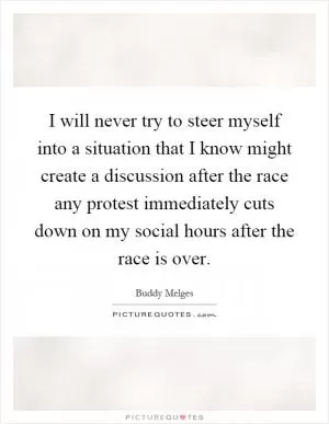 I will never try to steer myself into a situation that I know might create a discussion after the race any protest immediately cuts down on my social hours after the race is over Picture Quote #1