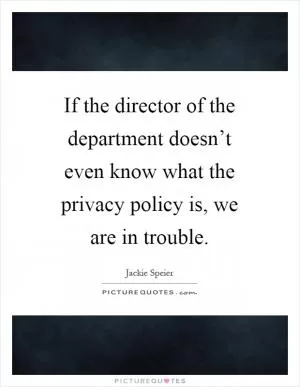 If the director of the department doesn’t even know what the privacy policy is, we are in trouble Picture Quote #1