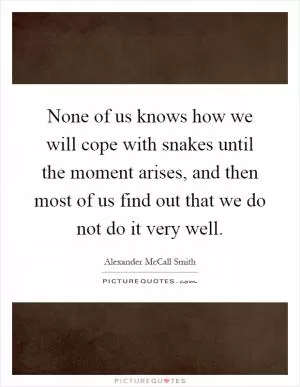 None of us knows how we will cope with snakes until the moment arises, and then most of us find out that we do not do it very well Picture Quote #1