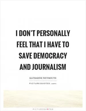 I don’t personally feel that I have to save democracy and journalism Picture Quote #1