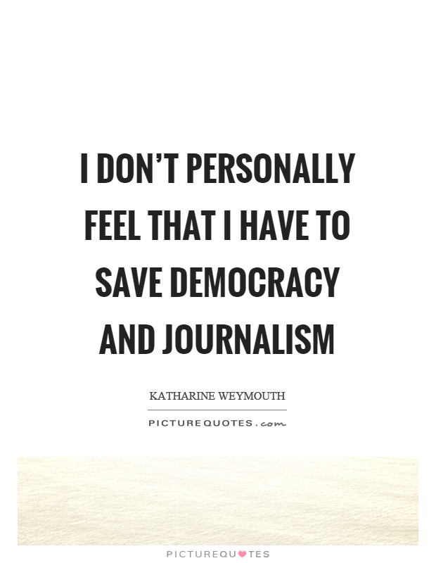 I don’t personally feel that I have to save democracy and journalism Picture Quote #1