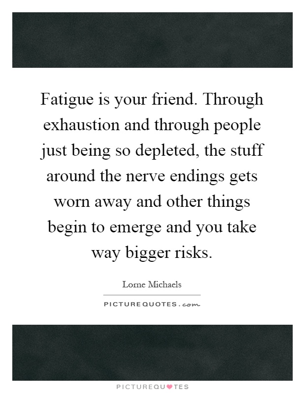 Fatigue is your friend. Through exhaustion and through people just being so depleted, the stuff around the nerve endings gets worn away and other things begin to emerge and you take way bigger risks Picture Quote #1