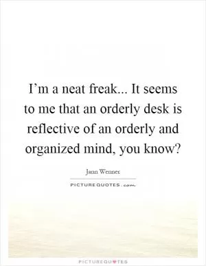 I’m a neat freak... It seems to me that an orderly desk is reflective of an orderly and organized mind, you know? Picture Quote #1