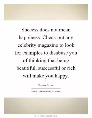 Success does not mean happiness. Check out any celebrity magazine to look for examples to disabuse you of thinking that being beautiful, successful or rich will make you happy Picture Quote #1