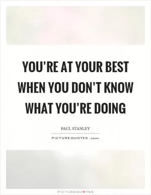 You’re at your best when you don’t know what you’re doing Picture Quote #1