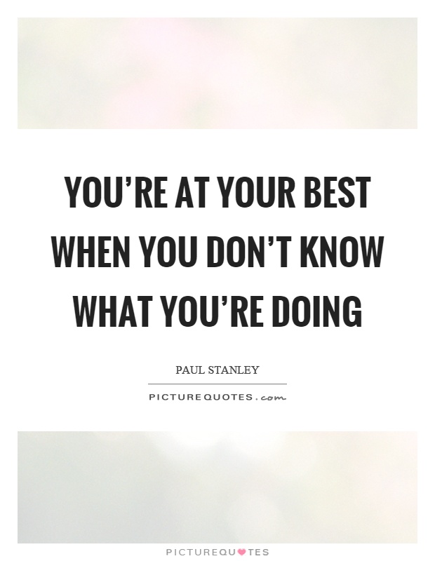 You're at your best when you don't know what you're doing Picture Quote #1