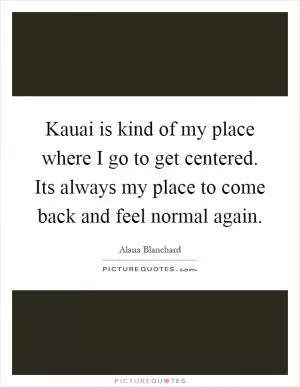 Kauai is kind of my place where I go to get centered. Its always my place to come back and feel normal again Picture Quote #1