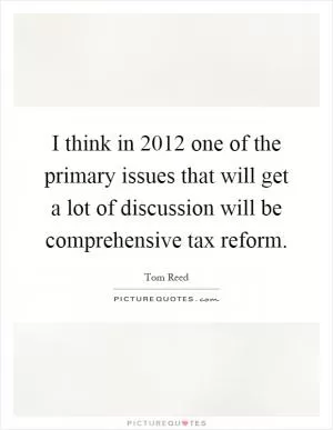 I think in 2012 one of the primary issues that will get a lot of discussion will be comprehensive tax reform Picture Quote #1