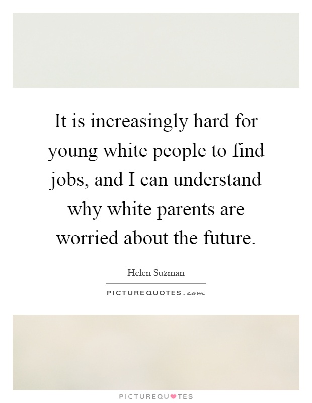 It is increasingly hard for young white people to find jobs, and I can understand why white parents are worried about the future Picture Quote #1