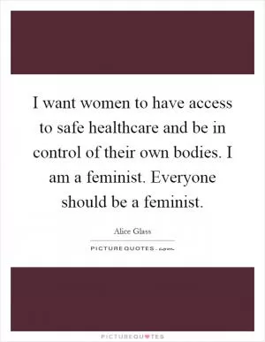 I want women to have access to safe healthcare and be in control of their own bodies. I am a feminist. Everyone should be a feminist Picture Quote #1