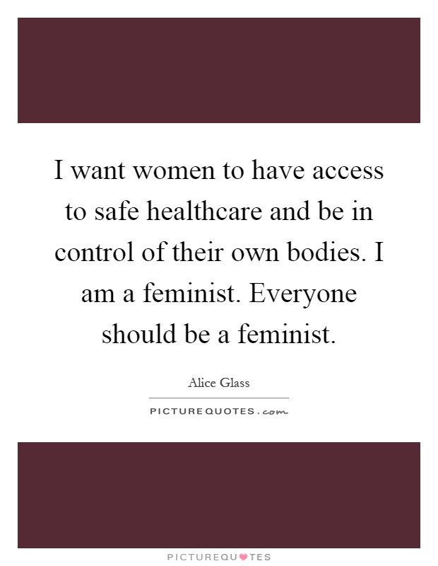 I want women to have access to safe healthcare and be in control of their own bodies. I am a feminist. Everyone should be a feminist Picture Quote #1