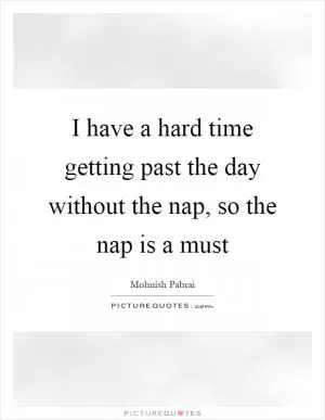 I have a hard time getting past the day without the nap, so the nap is a must Picture Quote #1