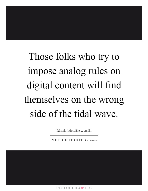 Those folks who try to impose analog rules on digital content will find themselves on the wrong side of the tidal wave Picture Quote #1