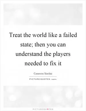 Treat the world like a failed state; then you can understand the players needed to fix it Picture Quote #1