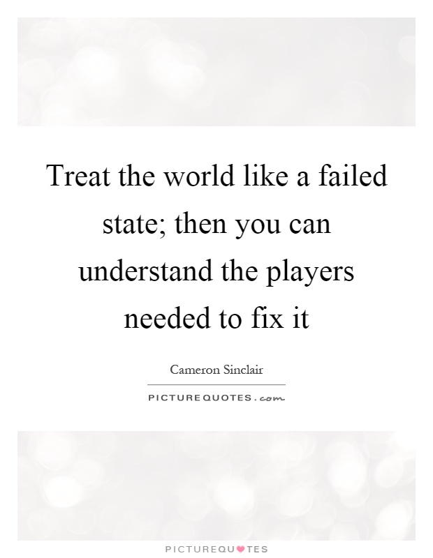 Treat the world like a failed state; then you can understand the players needed to fix it Picture Quote #1