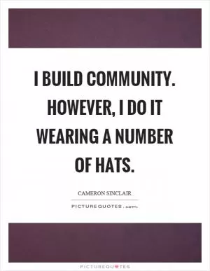 I build community. However, I do it wearing a number of hats Picture Quote #1