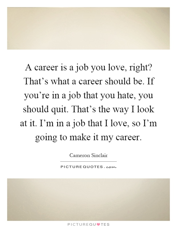 A career is a job you love, right? That's what a career should be. If you're in a job that you hate, you should quit. That's the way I look at it. I'm in a job that I love, so I'm going to make it my career Picture Quote #1