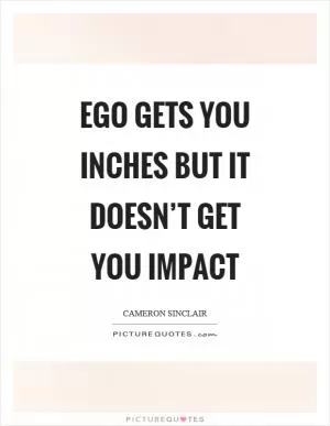 Ego gets you inches but it doesn’t get you impact Picture Quote #1