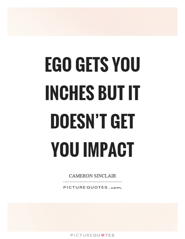 Ego gets you inches but it doesn't get you impact Picture Quote #1