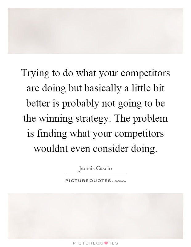 Trying to do what your competitors are doing but basically a little bit better is probably not going to be the winning strategy. The problem is finding what your competitors wouldnt even consider doing Picture Quote #1