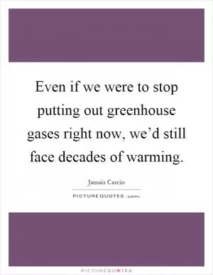 Even if we were to stop putting out greenhouse gases right now, we’d still face decades of warming Picture Quote #1