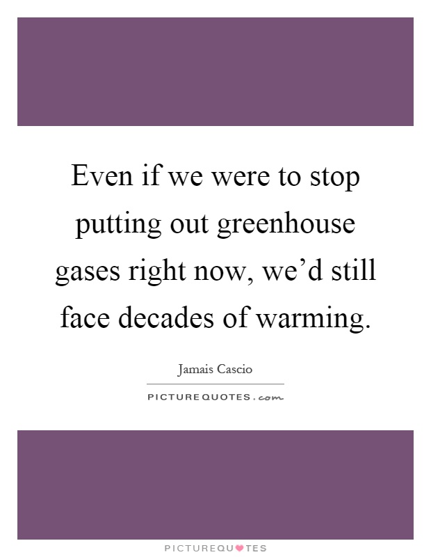 Even if we were to stop putting out greenhouse gases right now, we'd still face decades of warming Picture Quote #1