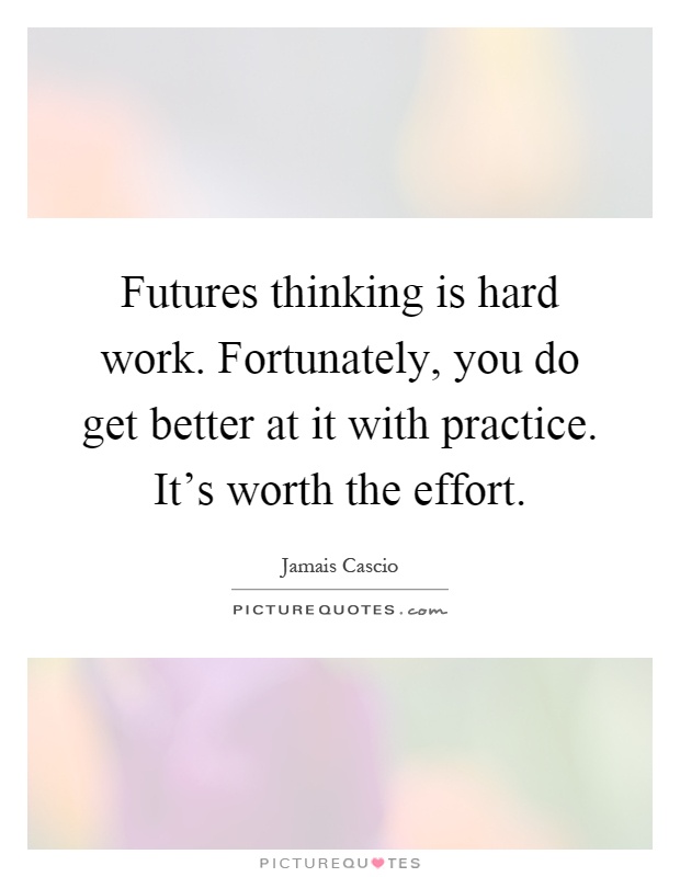 Futures thinking is hard work. Fortunately, you do get better at it with practice. It's worth the effort Picture Quote #1