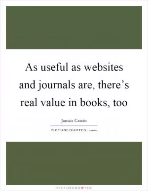 As useful as websites and journals are, there’s real value in books, too Picture Quote #1