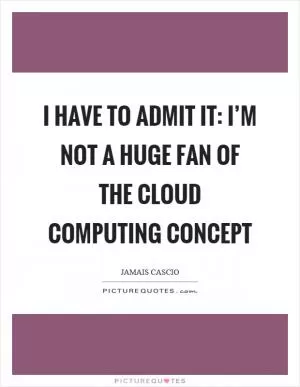 I have to admit it: I’m not a huge fan of the cloud computing concept Picture Quote #1
