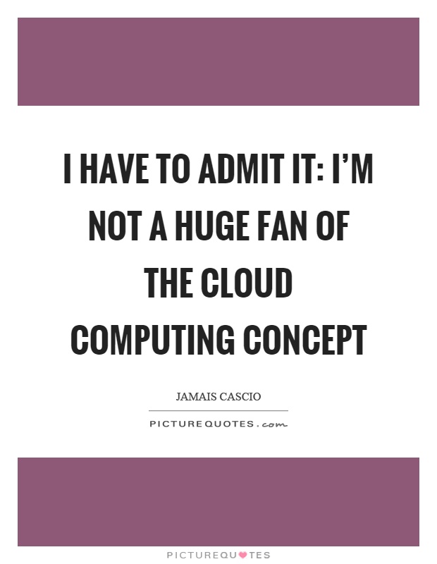 I have to admit it: I'm not a huge fan of the cloud computing concept Picture Quote #1