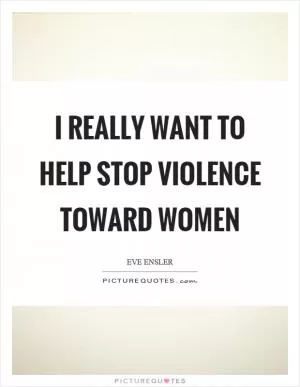 I really want to help stop violence toward women Picture Quote #1