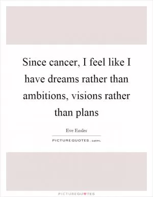 Since cancer, I feel like I have dreams rather than ambitions, visions rather than plans Picture Quote #1