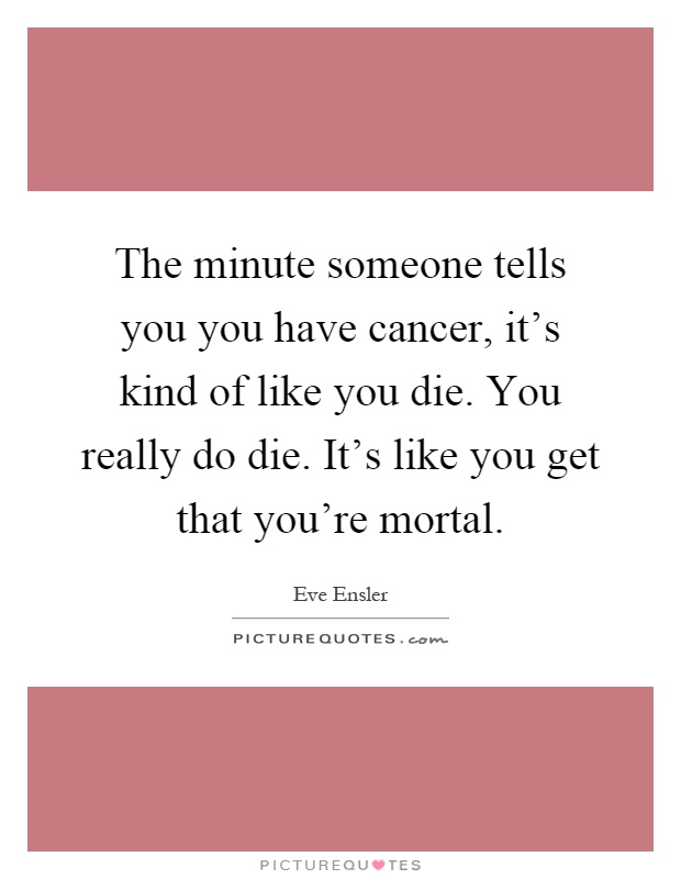 The minute someone tells you you have cancer, it's kind of like you die. You really do die. It's like you get that you're mortal Picture Quote #1