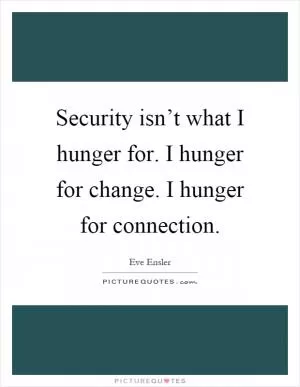 Security isn’t what I hunger for. I hunger for change. I hunger for connection Picture Quote #1