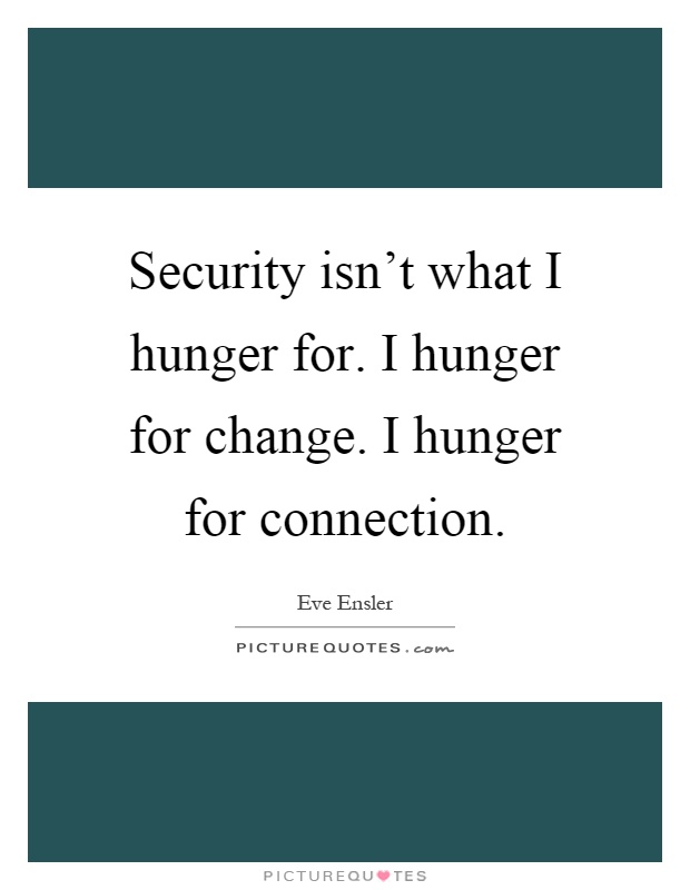 Security isn't what I hunger for. I hunger for change. I hunger for connection Picture Quote #1