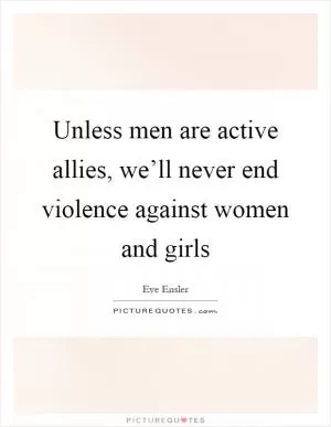 Unless men are active allies, we’ll never end violence against women and girls Picture Quote #1