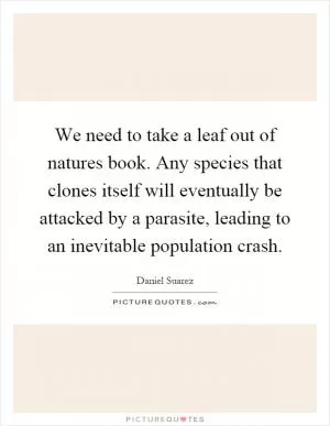 We need to take a leaf out of natures book. Any species that clones itself will eventually be attacked by a parasite, leading to an inevitable population crash Picture Quote #1