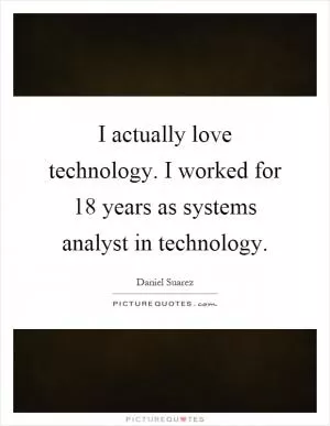I actually love technology. I worked for 18 years as systems analyst in technology Picture Quote #1