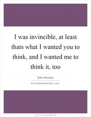 I was invincible, at least thats what I wanted you to think, and I wanted me to think it, too Picture Quote #1