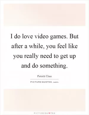 I do love video games. But after a while, you feel like you really need to get up and do something Picture Quote #1