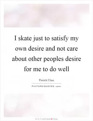 I skate just to satisfy my own desire and not care about other peoples desire for me to do well Picture Quote #1