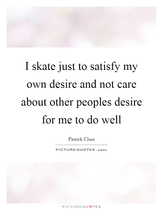 I skate just to satisfy my own desire and not care about other peoples desire for me to do well Picture Quote #1